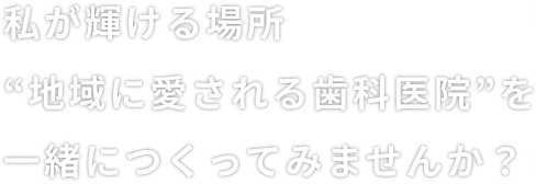私が輝ける場所“地域に愛される歯科医院”を一緒につくってみませんか？